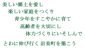 美しい郷土を愛し　楽しい家庭をつくり　青少年をすこやかに育て　高齢者を大切にし　体力づくりにいそしんで　とわに伸び行く岩美町を築こう